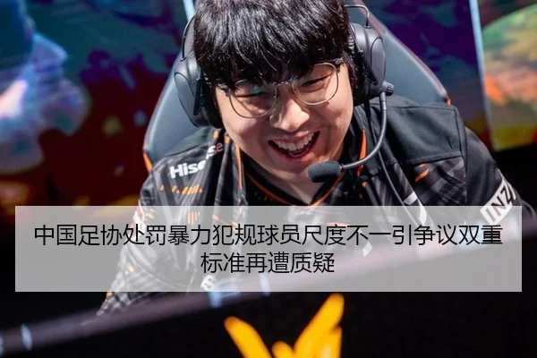 中国足协处罚暴力犯规球员尺度不一引争议双重标准再遭质疑