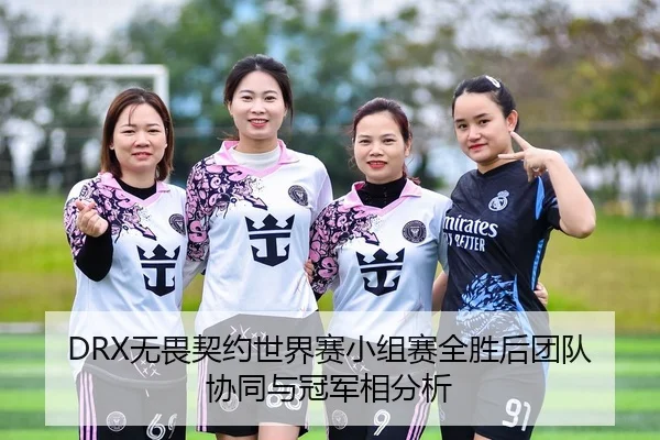 DRX无畏契约世界赛小组赛全胜后团队协同与冠军相分析