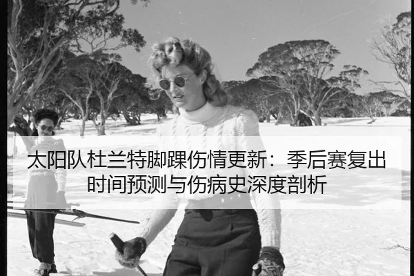 太阳队杜兰特脚踝伤情更新：季后赛复出时间预测与伤病史深度剖析